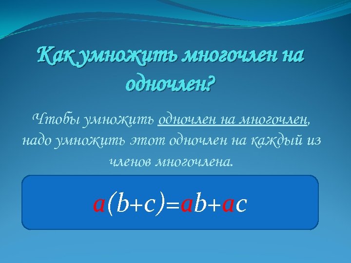 Как умножить многочлен на одночлен? Чтобы умножить одночлен на многочлен, надо умножить этот одночлен