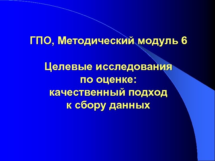 ГПО, Методический модуль 6 Целевые исследования по оценке: качественный подход к сбору данных 