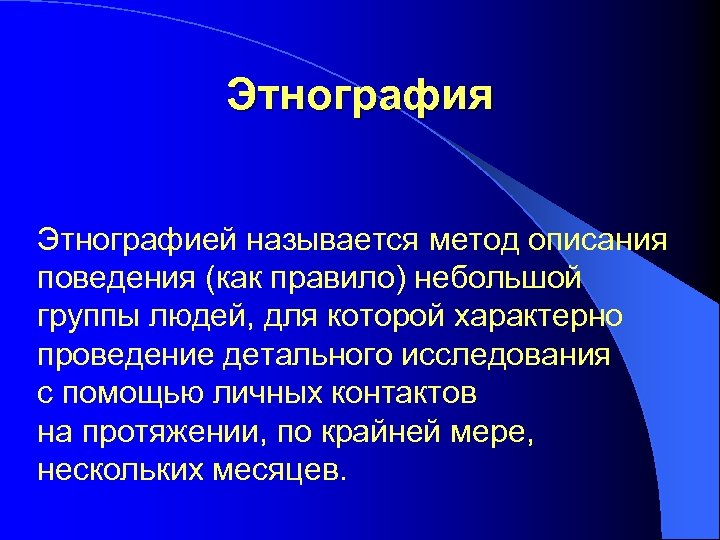 Этнография Этнографией называется метод описания поведения (как правило) небольшой группы людей, для которой характерно