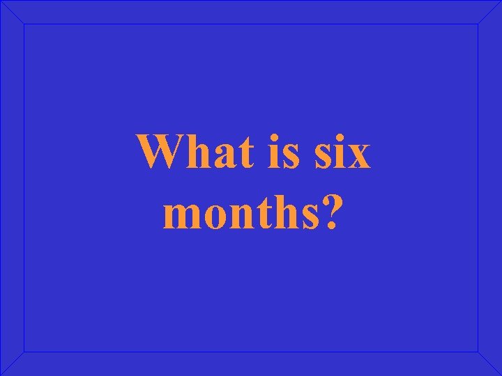 What is six months? 