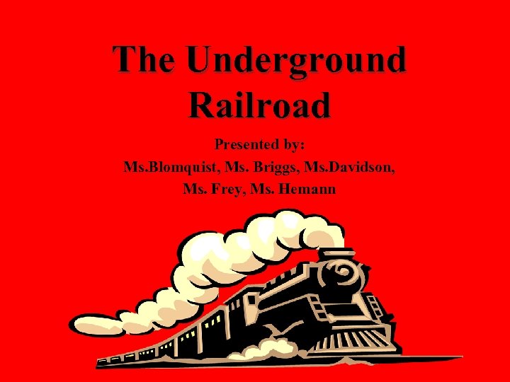 The Underground Railroad Presented by: Ms. Blomquist, Ms. Briggs, Ms. Davidson, Ms. Frey, Ms.