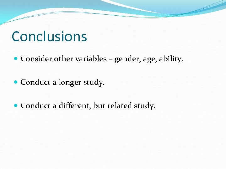 Conclusions Consider other variables – gender, age, ability. Conduct a longer study. Conduct a