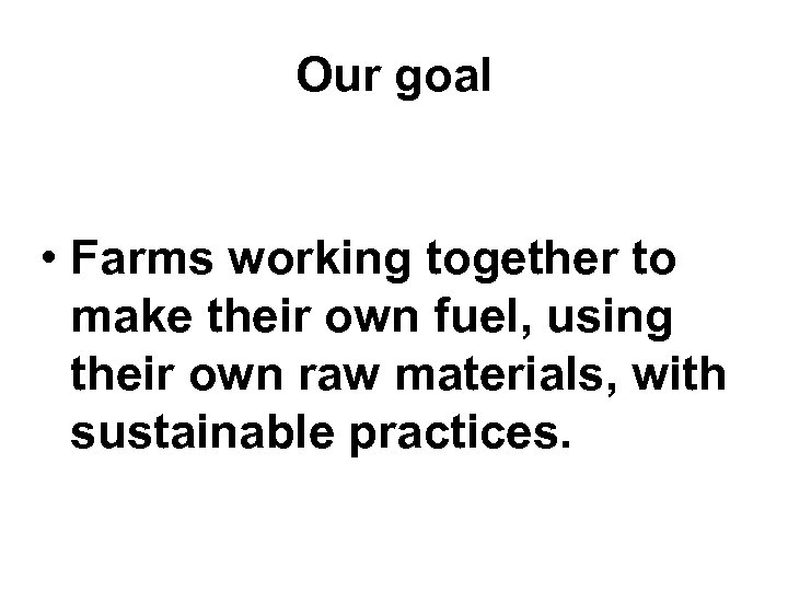 Our goal • Farms working together to make their own fuel, using their own