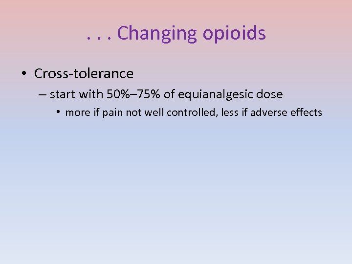 . . . Changing opioids • Cross-tolerance – start with 50%– 75% of equianalgesic
