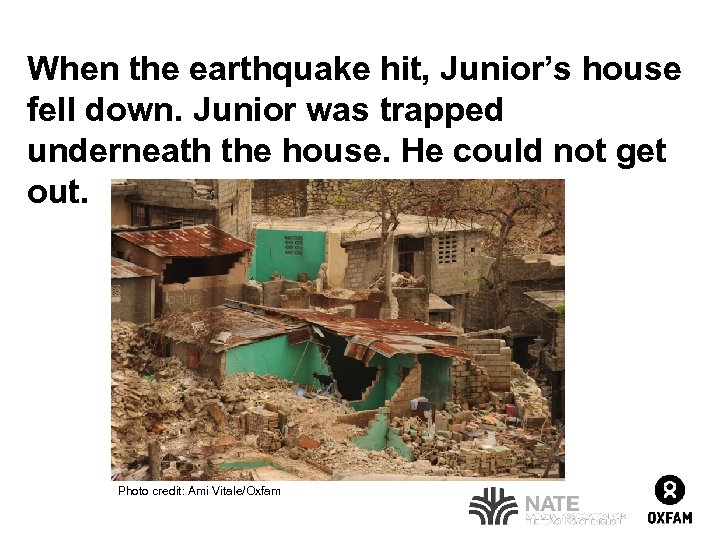 When the earthquake hit, Junior’s house fell down. Junior was trapped underneath the house.