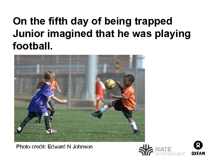 On the fifth day of being trapped Junior imagined that he was playing football.