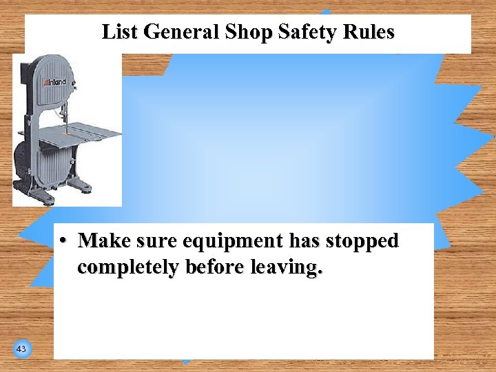 List General Shop Safety Rules • Make sure equipment has stopped completely before leaving.