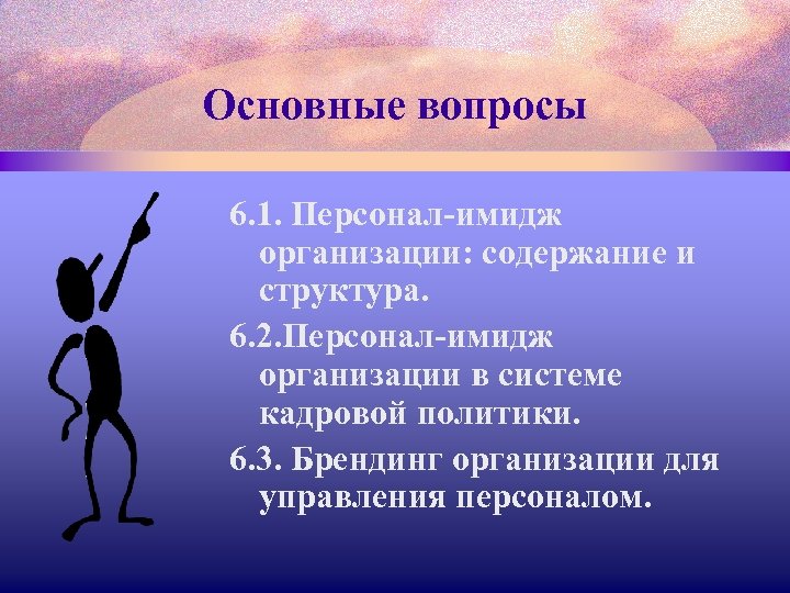 Основные вопросы 6. 1. Персонал-имидж организации: содержание и структура. 6. 2. Персонал-имидж организации в