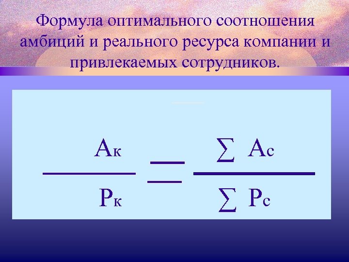 Формула оптимального соотношения амбиций и реального ресурса компании и привлекаемых сотрудников. Ак ∑ Ас