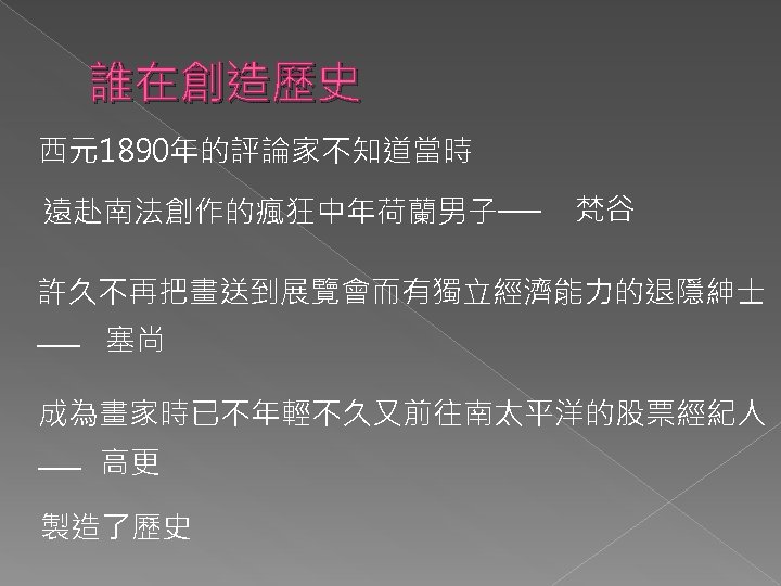 誰在創造歷史 西元1890年的評論家不知道當時 遠赴南法創作的瘋狂中年荷蘭男子── 梵谷 許久不再把畫送到展覽會而有獨立經濟能力的退隱紳士 ── 塞尚 成為畫家時已不年輕不久又前往南太平洋的股票經紀人 ── 高更 製造了歷史 