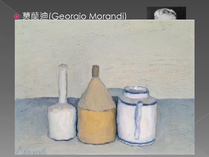  n 莫蘭迪(Georgio Morandi) 專注於技藝 p n 用不同角度、光線表現花瓶和器物 創作題材：簡單的靜物 (水罐、花瓶、油罐、方盒、圓盒、茶壺) n 天賜平衡形狀、色彩運用得當的才賦 p 誠摯