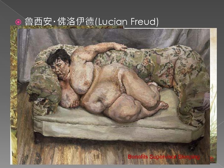 魯西安‧佛洛伊德(Lucian Freud) n 不拒絕探究自然外貌 n 偏愛人物和裸體像 p 自畫像 喜歡刻畫丑陋、粗鄙甚至變態的人物 兩種植物 Benefits Supervisor Sleeping 一大片草地
