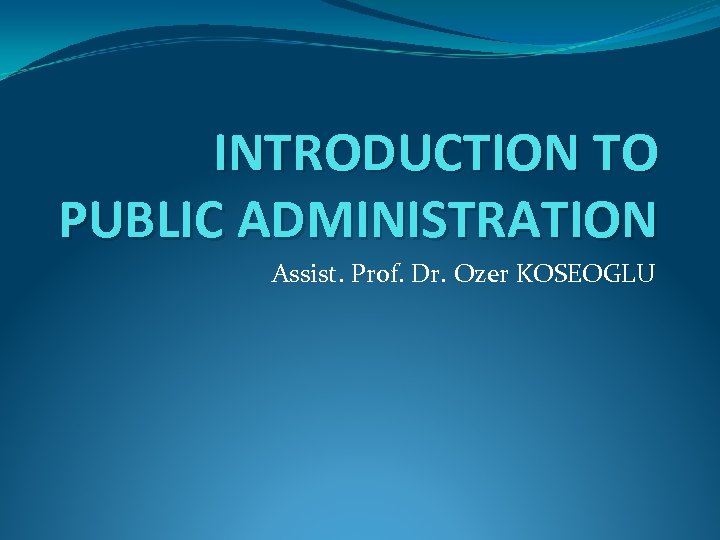 INTRODUCTION TO PUBLIC ADMINISTRATION Assist. Prof. Dr. Ozer KOSEOGLU 