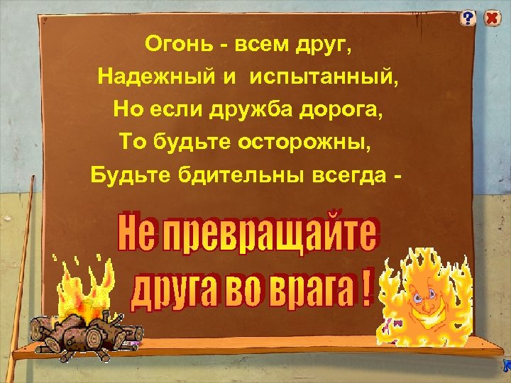 Огонь - всем друг, Надежный и испытанный, Но если дружба дорога, То будьте осторожны,