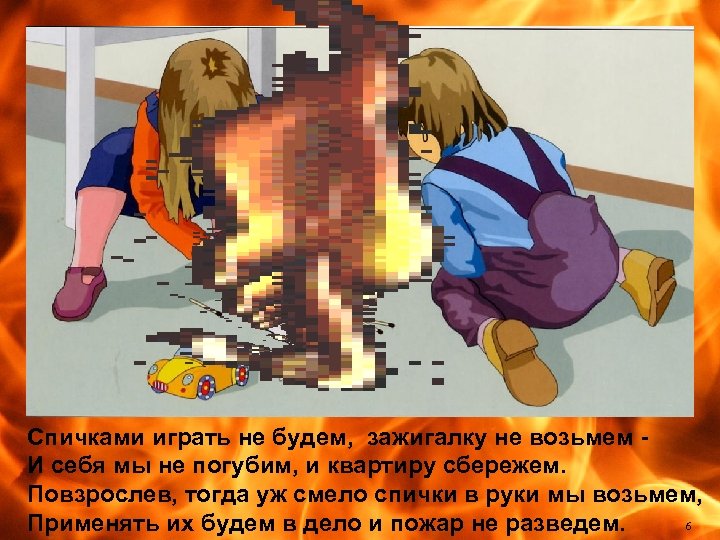 Спичками играть не будем, зажигалку не возьмем И себя мы не погубим, и квартиру