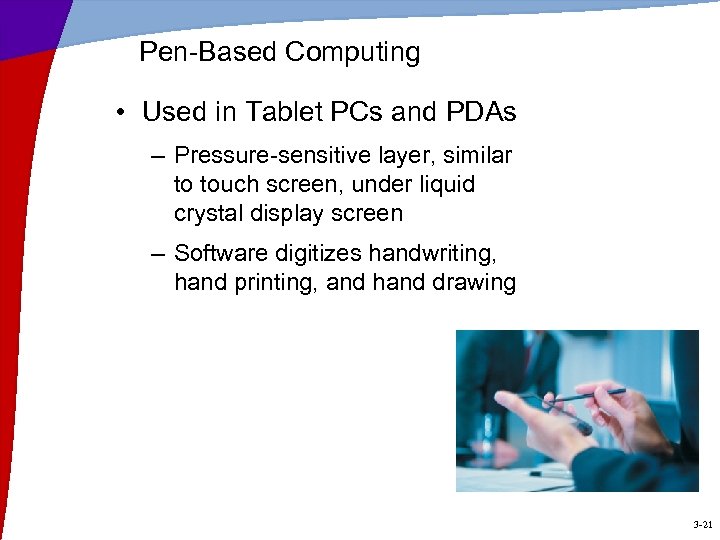 Pen-Based Computing • Used in Tablet PCs and PDAs – Pressure-sensitive layer, similar to