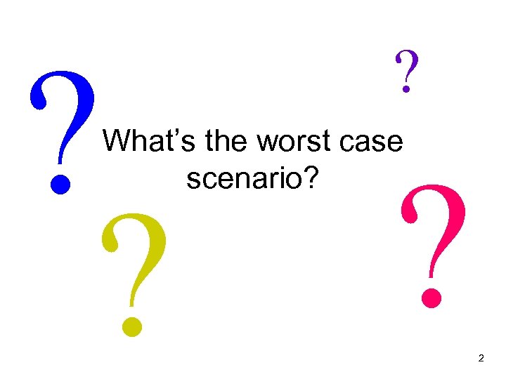 ? ? ? What’s the worst case scenario? ? 2 