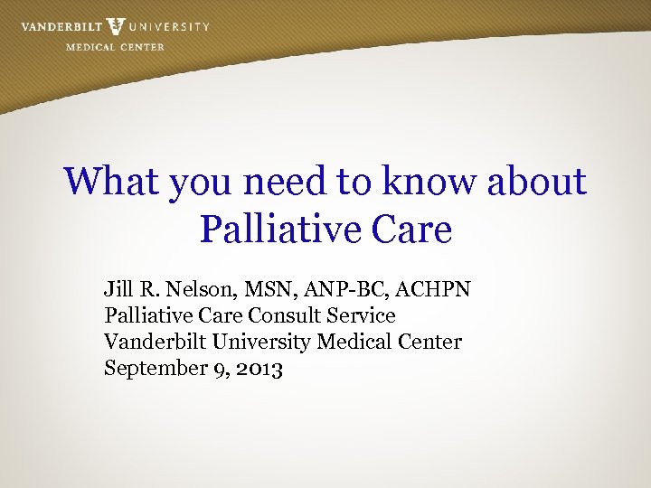 What you need to know about Palliative Care Jill R. Nelson, MSN, ANP-BC, ACHPN