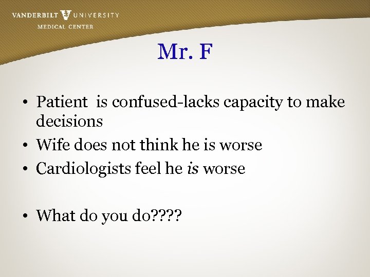 Mr. F • Patient is confused-lacks capacity to make decisions • Wife does not