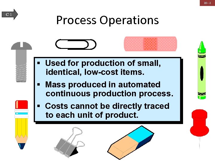 20 - 2 C 1 Process Operations § Used for production of small, identical,