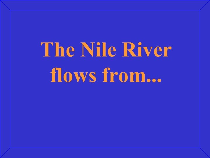 The Nile River flows from. . . 