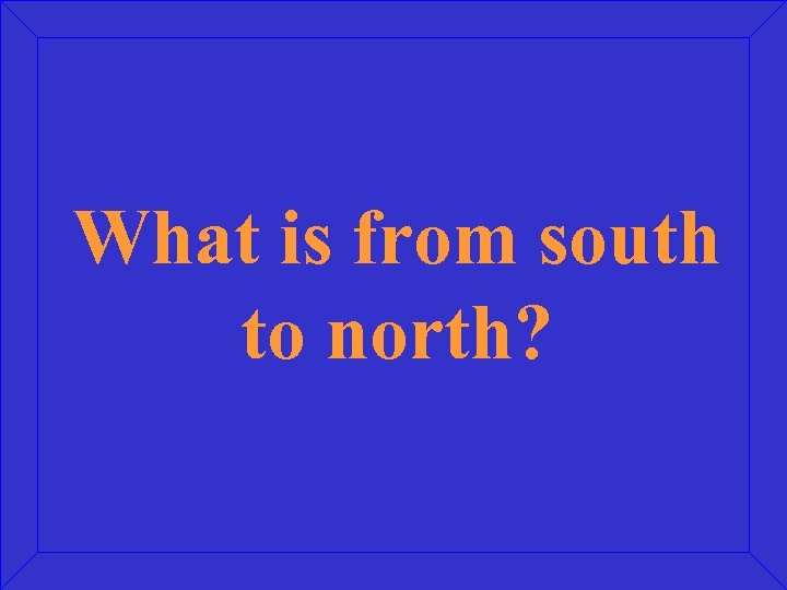 What is from south to north? 