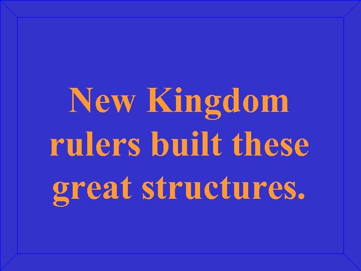 New Kingdom rulers built these great structures. 