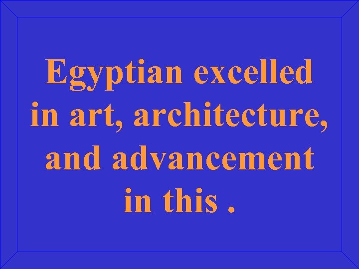 Egyptian excelled in art, architecture, and advancement in this. 