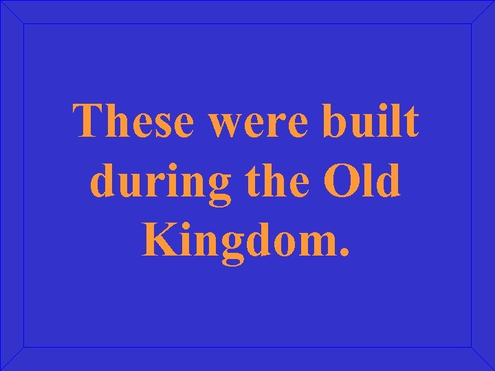 These were built during the Old Kingdom. 