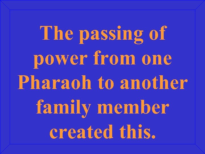 The passing of power from one Pharaoh to another family member created this. 