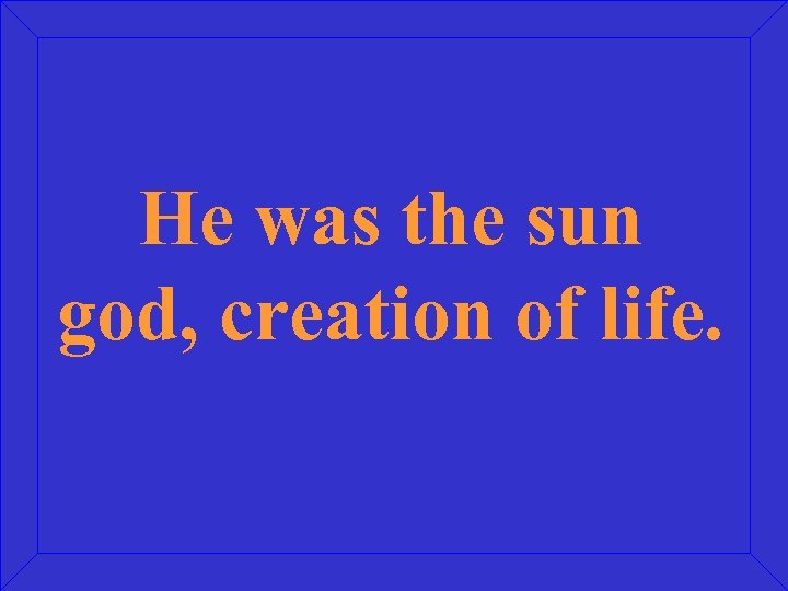He was the sun god, creation of life. 