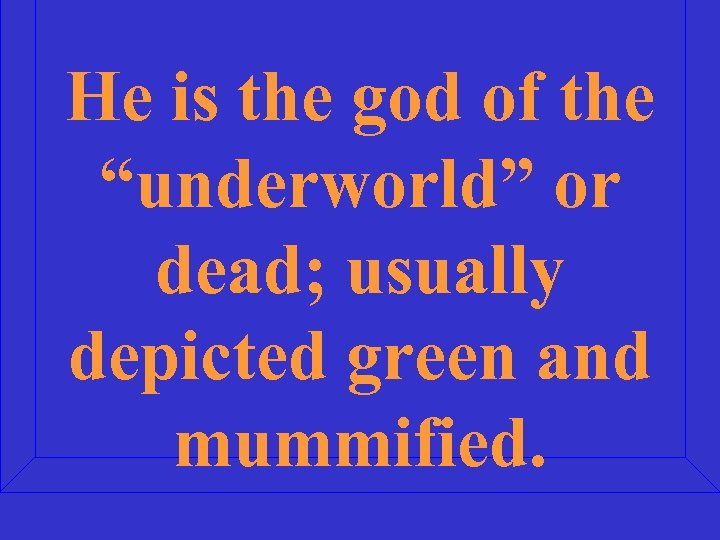 He is the god of the “underworld” or dead; usually depicted green and mummified.