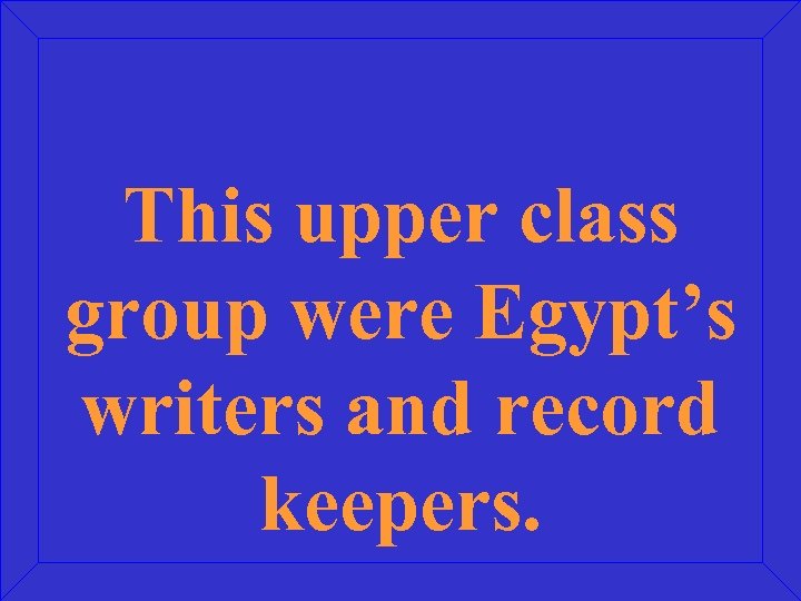 This upper class group were Egypt’s writers and record keepers. 