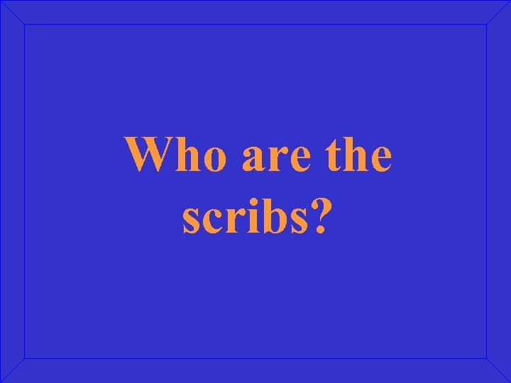 Who are the scribs? 