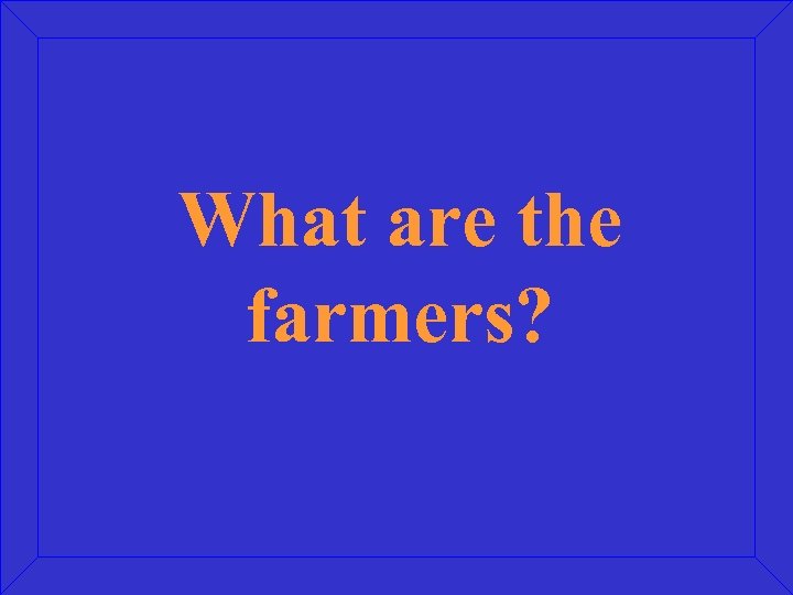 What are the farmers? 