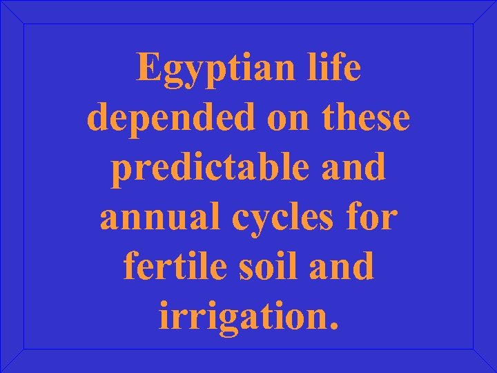 Egyptian life depended on these predictable and annual cycles for fertile soil and irrigation.