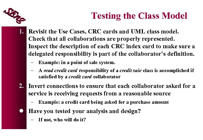 Testing the Class Model 1. Revisit the Use Cases, CRC cards and UML class