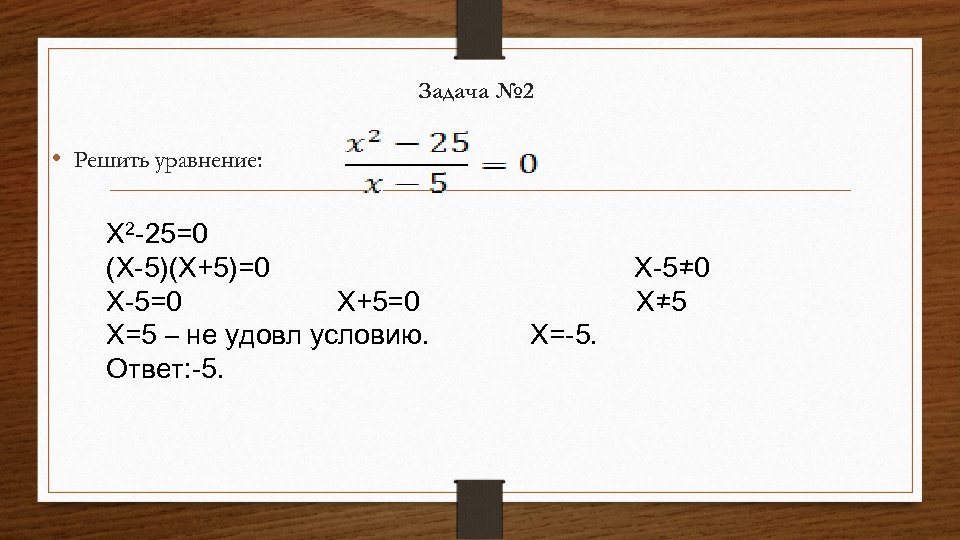 Задача № 2 • Решить уравнение: X 2 -25=0 (Х-5)(Х+5)=0 Х-5=0 Х+5=0 Х=5 –