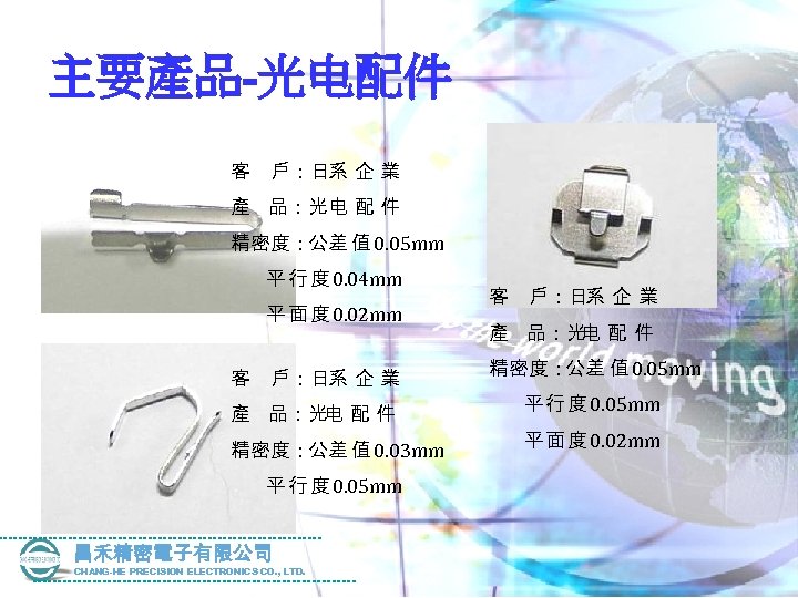 主要產品-光电配件 客 戶：日系 企 業 產 品：光电 配 件 精密度：公差 值 0. 05 mm