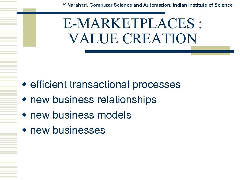 Y Narahari, Computer Science and Automation, Indian Institute of Science E-MARKETPLACES : VALUE CREATION