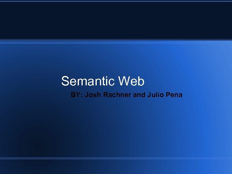 Semantic Web BY: Josh Rachner and Julio Pena 