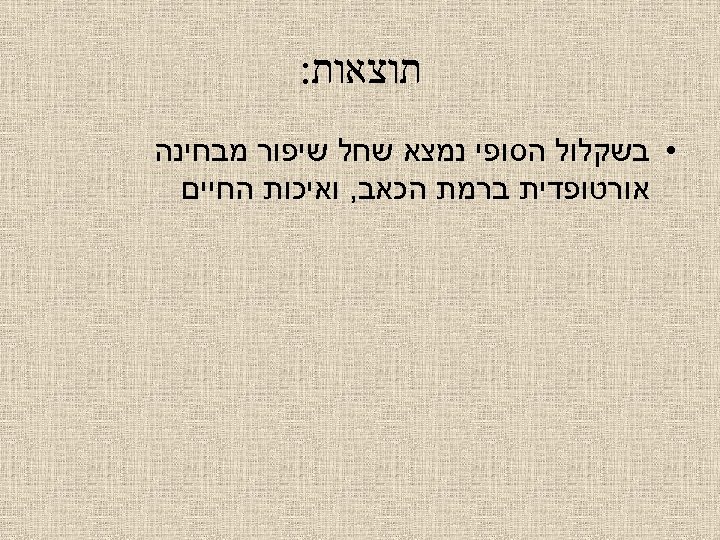  תוצאות: • בשקלול הסופי נמצא שחל שיפור מבחינה אורטופדית ברמת הכאב, ואיכות החיים