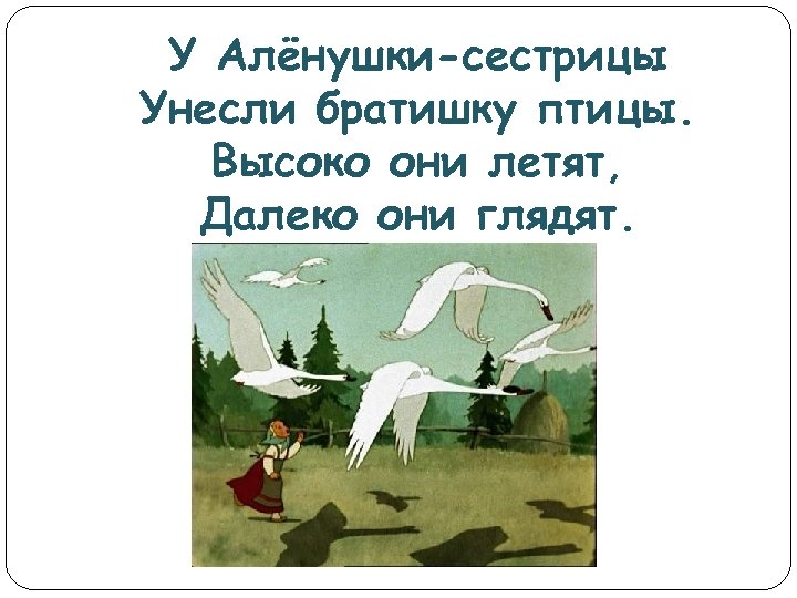 У Алёнушки-сестрицы Унесли братишку птицы. Высоко они летят, Далеко они глядят. 