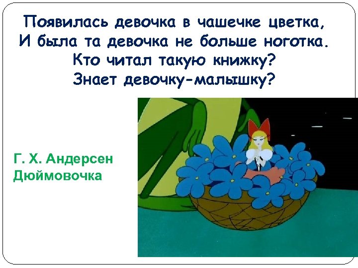 Появилась девочка в чашечке цветка, И была та девочка не больше ноготка. Кто читал