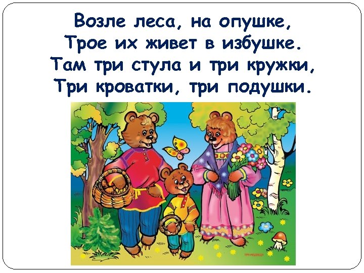 Возле леса, на опушке, Трое их живет в избушке. Там три стула и три