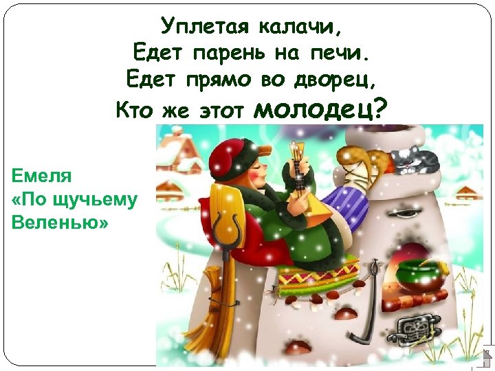 Уплетая калачи, Едет парень на печи. Едет прямо во дворец, Кто же этот молодец?
