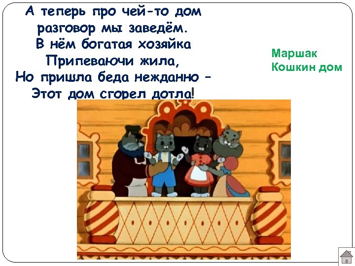 А теперь про чей-то дом разговор мы заведём. В нём богатая хозяйка Припеваючи жила,