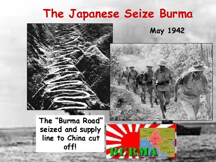 The Japanese Seize Burma May 1942 The “Burma Road” seized and supply line to