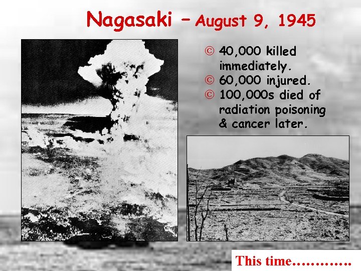 Nagasaki – August 9, 1945 © 40, 000 killed immediately. © 60, 000 injured.