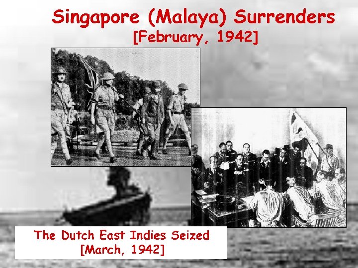 Singapore (Malaya) Surrenders [February, 1942] The Dutch East Indies Seized [March, 1942] 